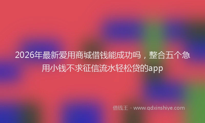 2026年最新爱用商城借钱能成功吗，整合五个急用小钱不求征信流水轻松贷的app