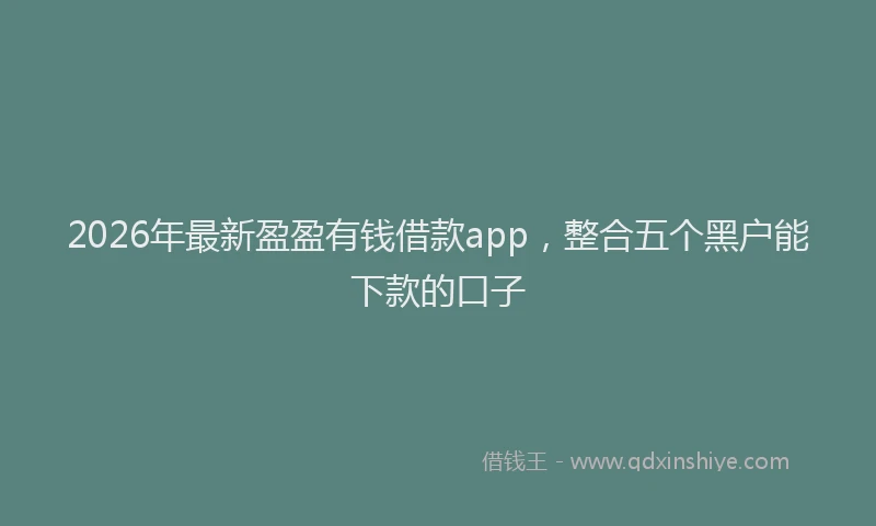 2026年最新盈盈有钱借款app，整合五个黑户能下款的口子