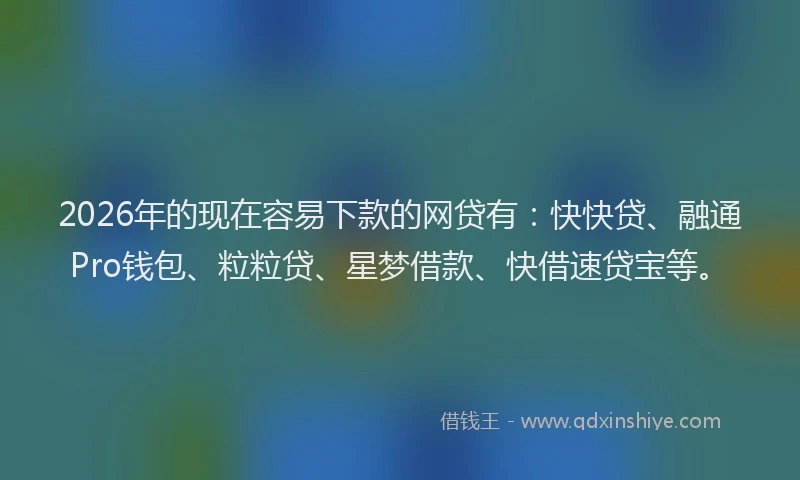 2026年的现在容易下款的网贷有：快快贷、融通Pro钱包、粒粒贷、星梦借款、快借速贷宝等。