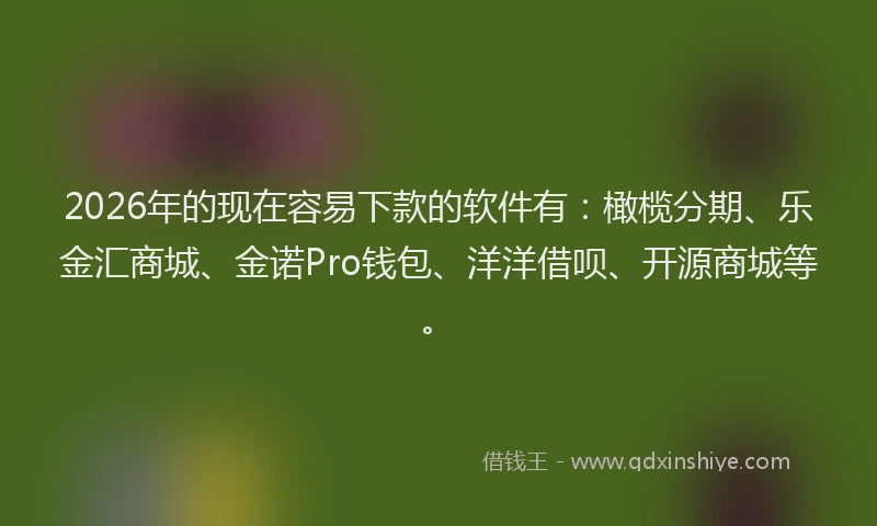 2026年的现在容易下款的软件有：橄榄分期、乐金汇商城、金诺Pro钱包、洋洋借呗、开源商城等。