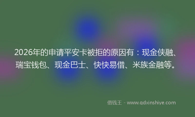 2026年的申请平安卡被拒的原因有：现金侠融、瑞宝钱包、现金巴士、快快易借、米族金融等。