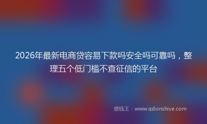 2026年最新电商贷容易下款吗安全吗可靠吗，整理五个低门槛不查征信的平台