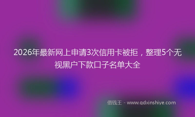 2026年最新网上申请3次信用卡被拒，整理5个无视黑户下款口子名单大全