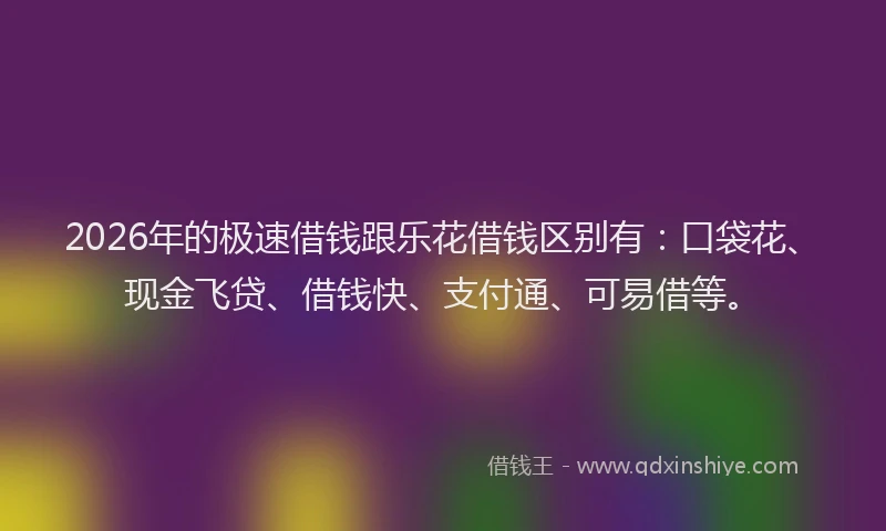 2026年的极速借钱跟乐花借钱区别有：口袋花、现金飞贷、借钱快、支付通、可易借等。