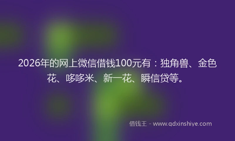 2026年的网上微信借钱100元有：独角兽、金色花、哆哆米、新一花、瞬信贷等。