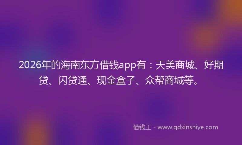 2026年的海南东方借钱app有：天美商城、好期贷、闪贷通、现金盒子、众帮商城等。