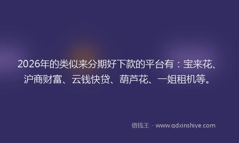 2026年的类似来分期好下款的平台有：宝来花、沪商财富、云钱快贷、葫芦花、一姐租机等。
