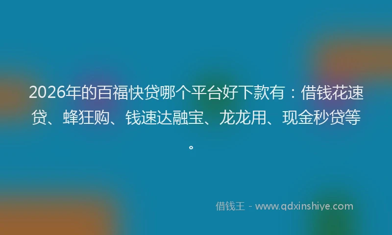 2026年的百福快贷哪个平台好下款有：借钱花速贷、蜂狂购、钱速达融宝、龙龙用、现金秒贷等。