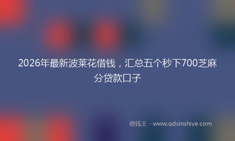 2026年最新波莱花借钱，汇总五个秒下700芝麻分贷款口子