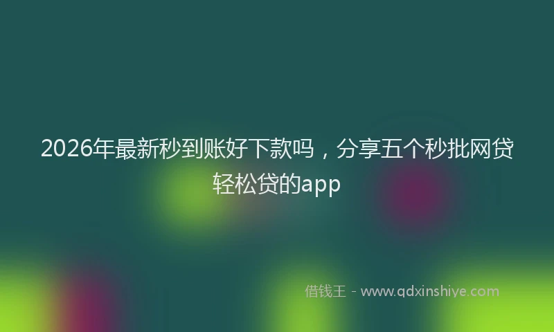 2026年最新秒到账好下款吗，分享五个秒批网贷轻松贷的app
