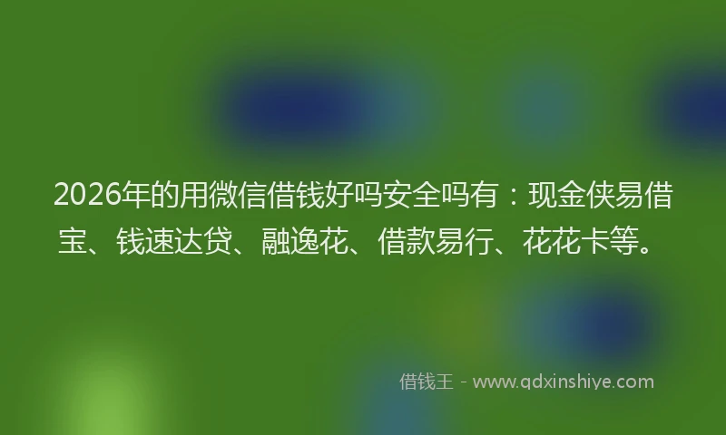 2026年的用微信借钱好吗安全吗有：现金侠易借宝、钱速达贷、融逸花、借款易行、花花卡等。