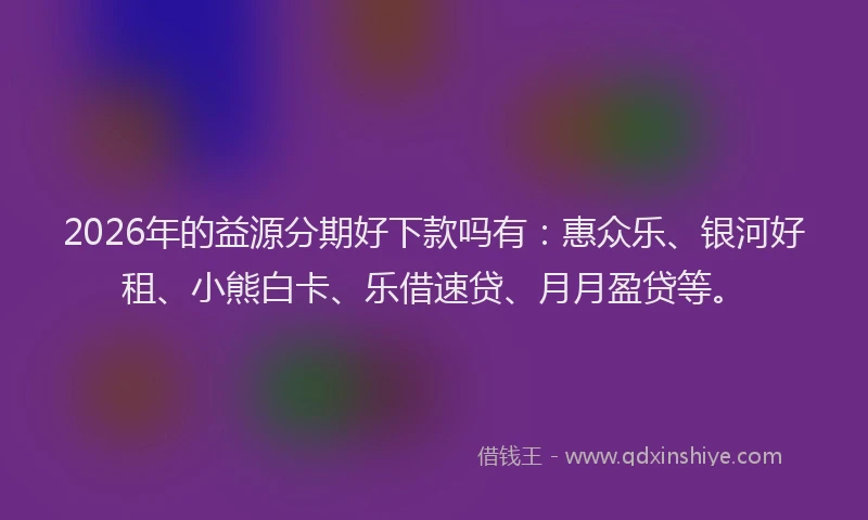 2026年的益源分期好下款吗有：惠众乐、银河好租、小熊白卡、乐借速贷、月月盈贷等。