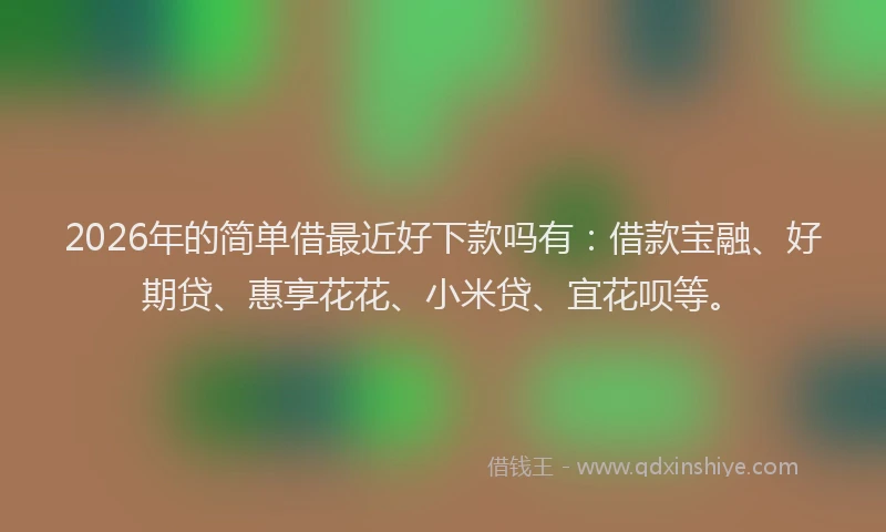 2026年的简单借最近好下款吗有：借款宝融、好期贷、惠享花花、小米贷、宜花呗等。