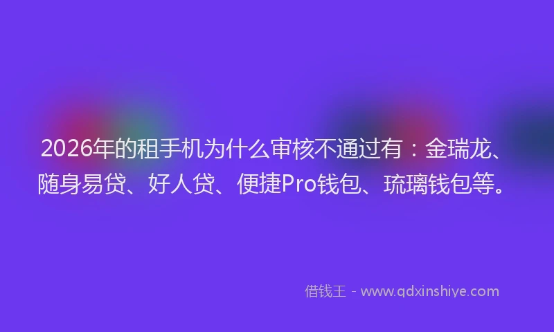 2026年的租手机为什么审核不通过有：金瑞龙、随身易贷、好人贷、便捷Pro钱包、琉璃钱包等。