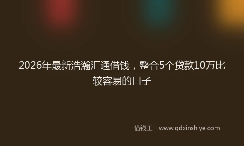 2026年最新浩瀚汇通借钱，整合5个贷款10万比较容易的口子