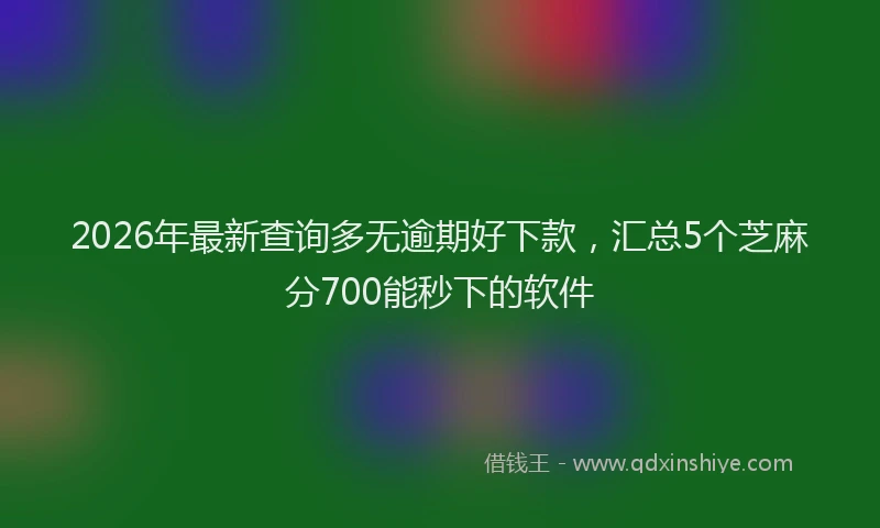 2026年最新查询多无逾期好下款，汇总5个芝麻分700能秒下的软件