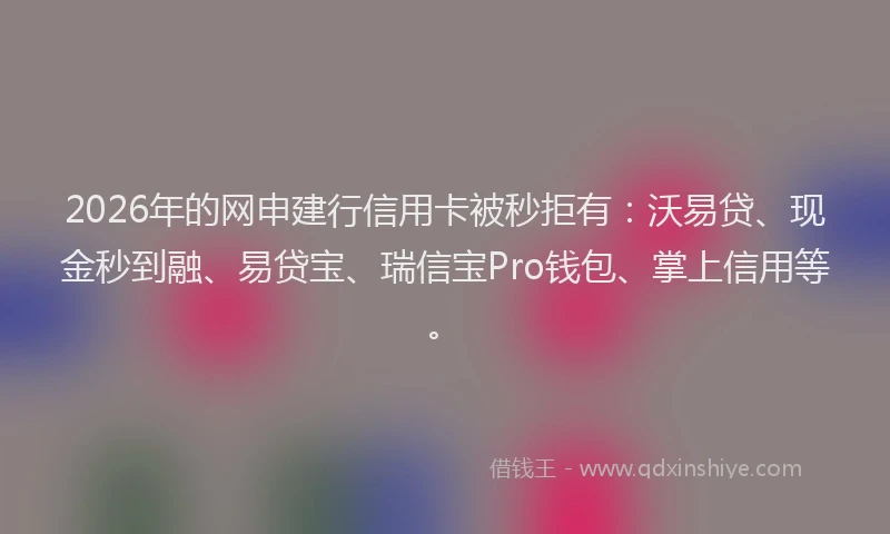 2026年的网申建行信用卡被秒拒有：沃易贷、现金秒到融、易贷宝、瑞信宝Pro钱包、掌上信用等。