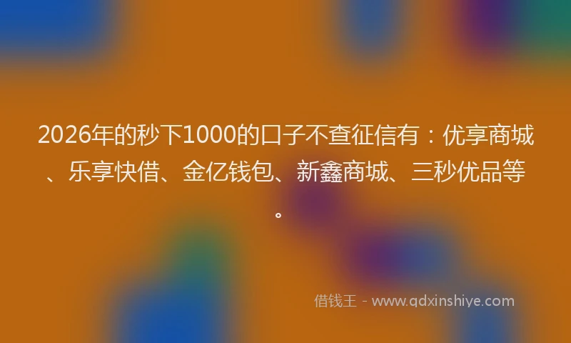 2026年的秒下1000的口子不查征信有：优享商城、乐享快借、金亿钱包、新鑫商城、三秒优品等。