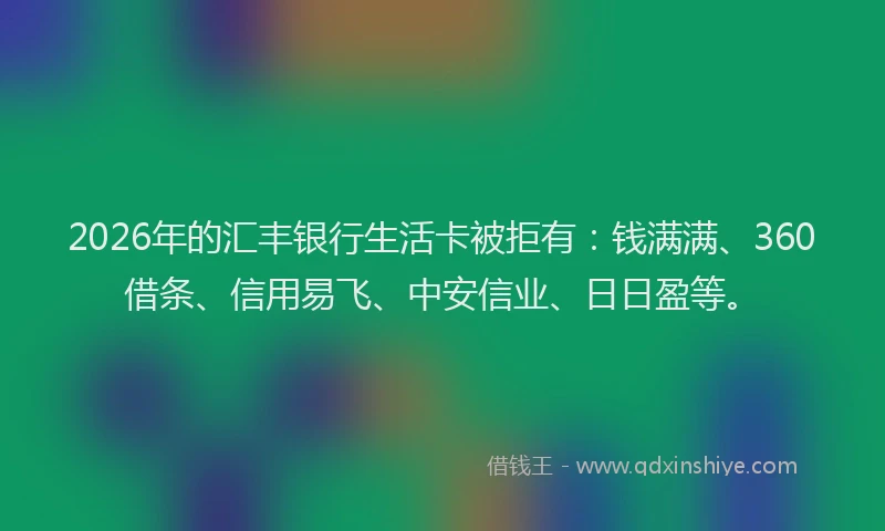 2026年的汇丰银行生活卡被拒有：钱满满、360借条、信用易飞、中安信业、日日盈等。