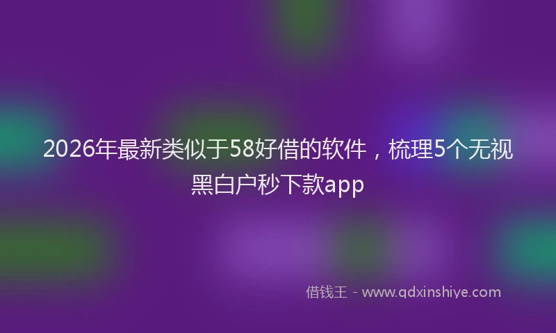 2026年最新类似于58好借的软件，梳理5个无视黑白户秒下款app