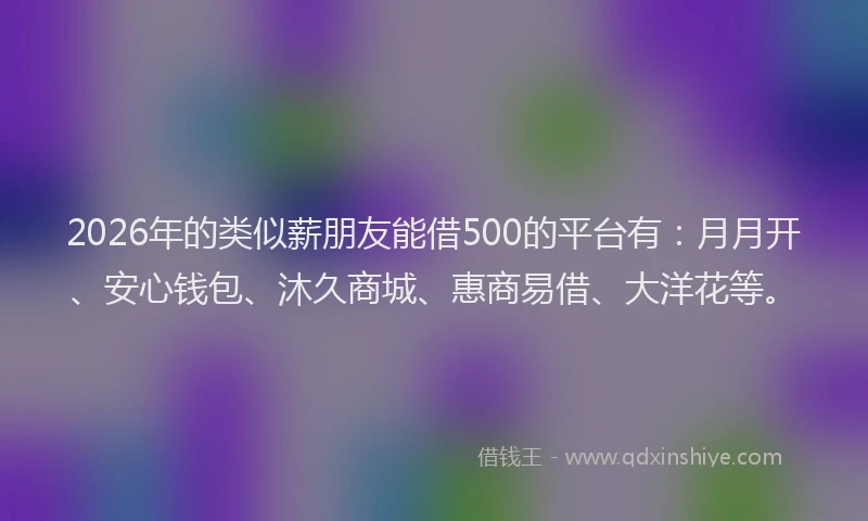 2026年的类似薪朋友能借500的平台有：月月开、安心钱包、沐久商城、惠商易借、大洋花等。