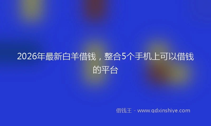 2026年最新白羊借钱，整合5个手机上可以借钱的平台