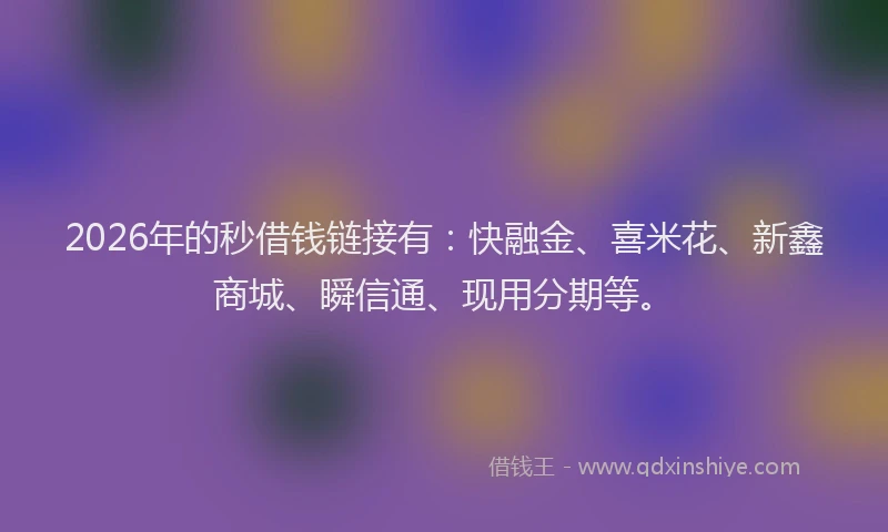 2026年的秒借钱链接有：快融金、喜米花、新鑫商城、瞬信通、现用分期等。