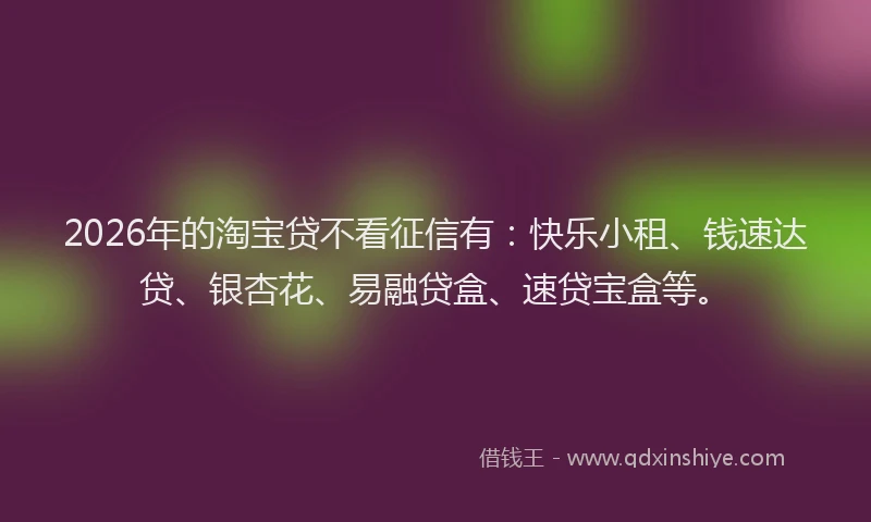 2026年的淘宝贷不看征信有：快乐小租、钱速达贷、银杏花、易融贷盒、速贷宝盒等。