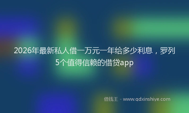 2026年最新私人借一万元一年给多少利息，罗列5个值得信赖的借贷app
