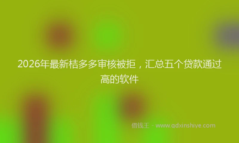 2026年最新桔多多审核被拒，汇总五个贷款通过高的软件