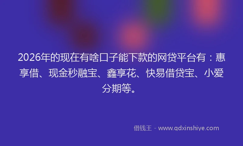 2026年的现在有啥口子能下款的网贷平台有：惠享借、现金秒融宝、鑫享花、快易借贷宝、小爱分期等。