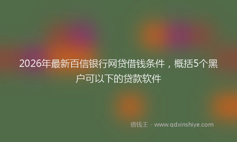 2026年最新百信银行网贷借钱条件，概括5个黑户可以下的贷款软件
