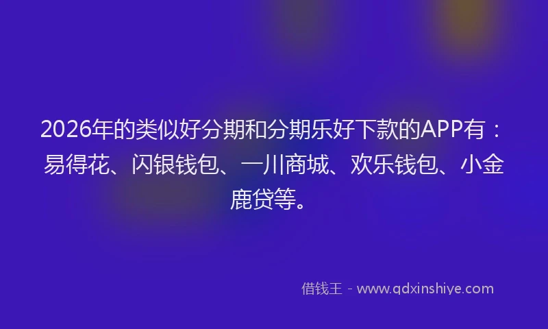 2026年的类似好分期和分期乐好下款的APP有：易得花、闪银钱包、一川商城、欢乐钱包、小金鹿贷等。