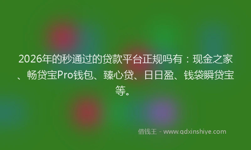 2026年的秒通过的贷款平台正规吗有：现金之家、畅贷宝Pro钱包、臻心贷、日日盈、钱袋瞬贷宝等。
