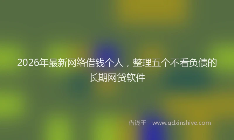 2026年最新网络借钱个人，整理五个不看负债的长期网贷软件