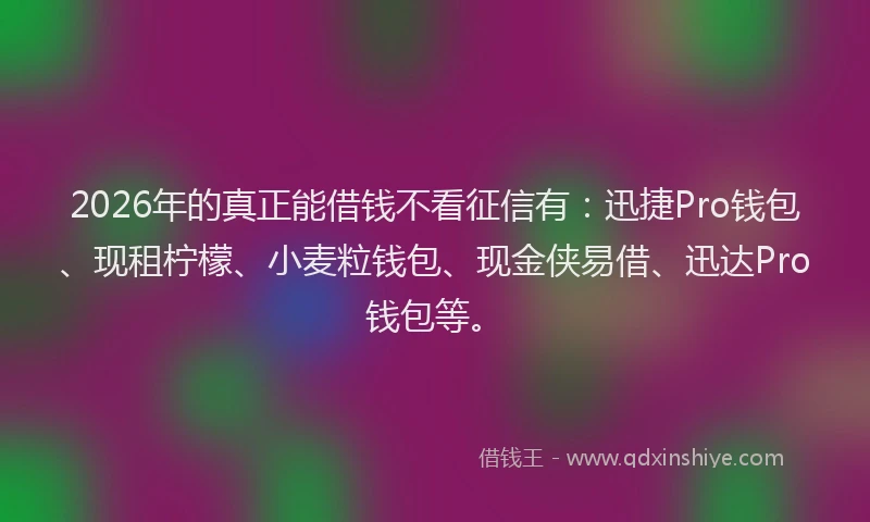 2026年的真正能借钱不看征信有：迅捷Pro钱包、现租柠檬、小麦粒钱包、现金侠易借、迅达Pro钱包等。