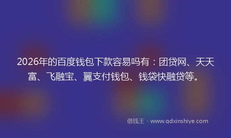 2026年的百度钱包下款容易吗有：团贷网、天天富、飞融宝、翼支付钱包、钱袋快融贷等。