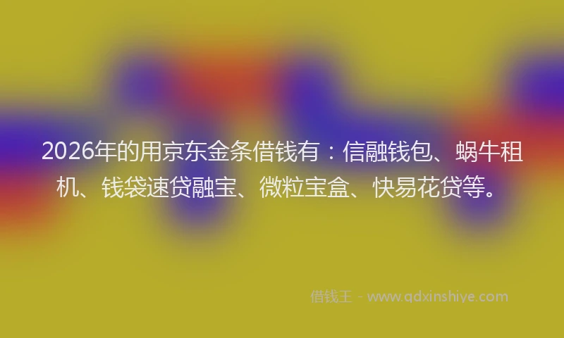 2026年的用京东金条借钱有：信融钱包、蜗牛租机、钱袋速贷融宝、微粒宝盒、快易花贷等。