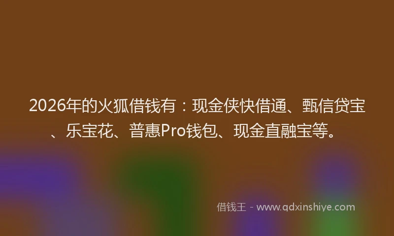 2026年的火狐借钱有：现金侠快借通、甄信贷宝、乐宝花、普惠Pro钱包、现金直融宝等。