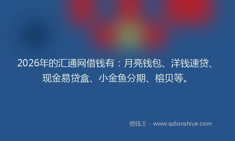 2026年的汇通网借钱有：月亮钱包、洋钱速贷、现金易贷盒、小金鱼分期、榕贝等。