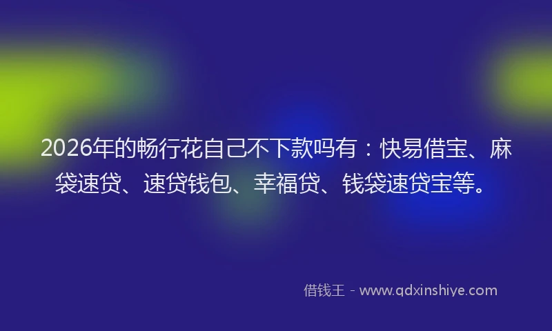 2026年的畅行花自己不下款吗有：快易借宝、麻袋速贷、速贷钱包、幸福贷、钱袋速贷宝等。