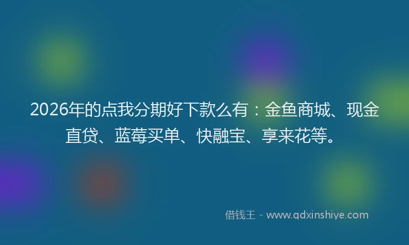 2026年的点我分期好下款么有：金鱼商城、现金直贷、蓝莓买单、快融宝、享来花等。
