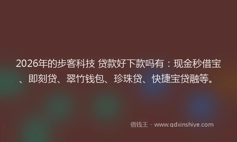 2026年的步客科技 贷款好下款吗有：现金秒借宝、即刻贷、翠竹钱包、珍珠贷、快捷宝贷融等。