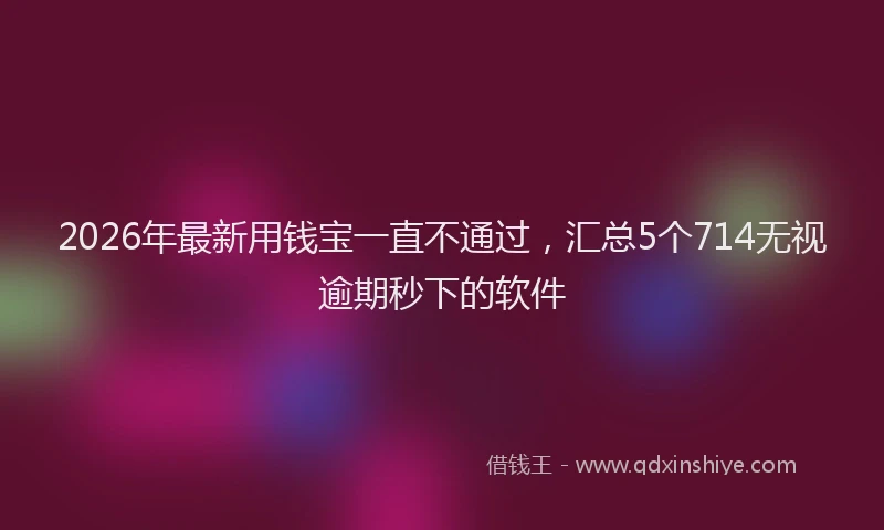 2026年最新用钱宝一直不通过，汇总5个714无视逾期秒下的软件