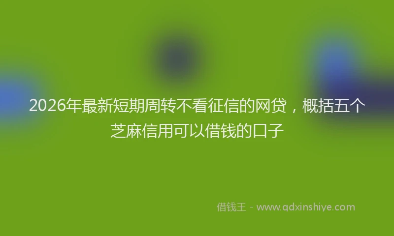 2026年最新短期周转不看征信的网贷，概括五个芝麻信用可以借钱的口子