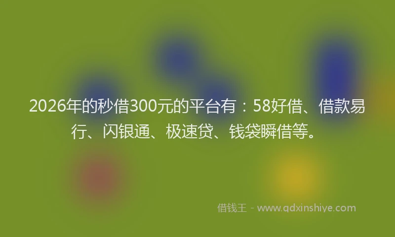 2026年的秒借300元的平台有：58好借、借款易行、闪银通、极速贷、钱袋瞬借等。