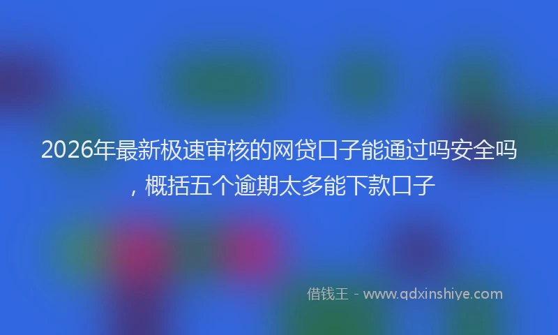 2026年最新极速审核的网贷口子能通过吗安全吗，概括五个逾期太多能下款口子