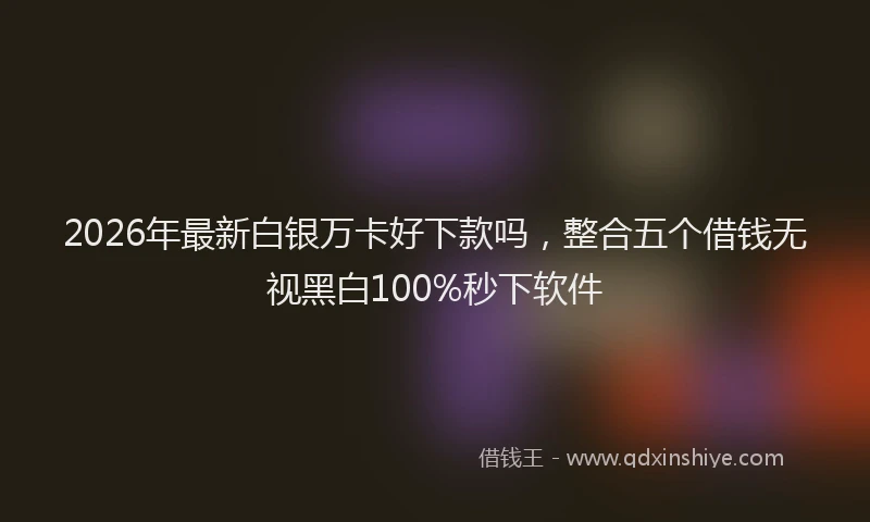 2026年最新白银万卡好下款吗，整合五个借钱无视黑白100%秒下软件
