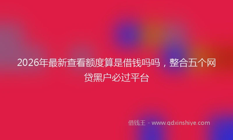 2026年最新查看额度算是借钱吗吗，整合五个网贷黑户必过平台