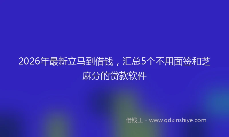 2026年最新立马到借钱，汇总5个不用面签和芝麻分的贷款软件